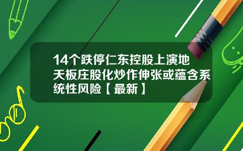 14个跌停仁东控股上演地天板庄股化炒作伸张或蕴含系统性风险【最新】