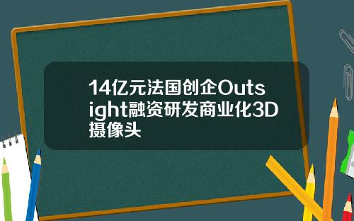 14亿元法国创企Outsight融资研发商业化3D摄像头