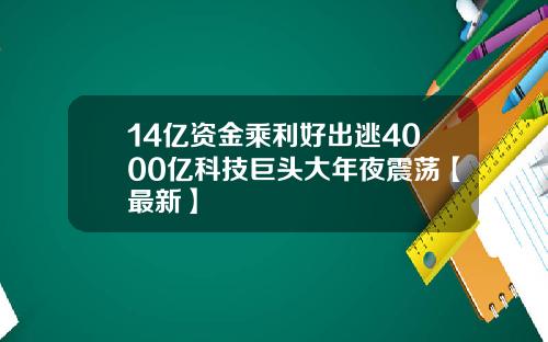 14亿资金乘利好出逃4000亿科技巨头大年夜震荡【最新】