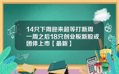 14只下周迎来超等打新周一周之后18只创业板新股或团体上市【最新】