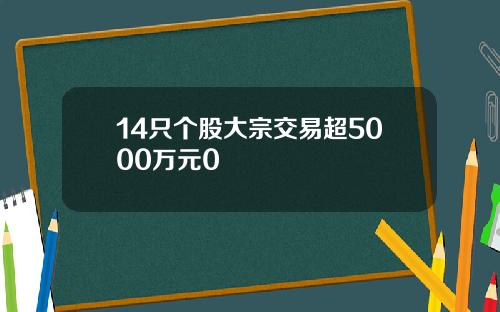 14只个股大宗交易超5000万元0