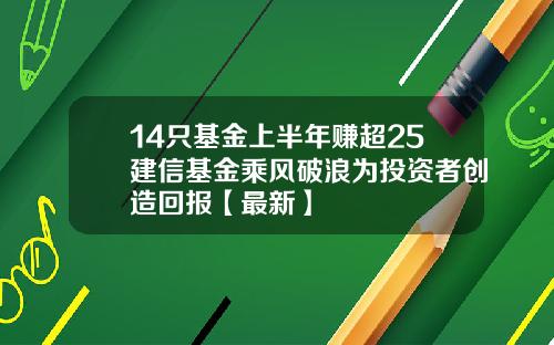 14只基金上半年赚超25建信基金乘风破浪为投资者创造回报【最新】