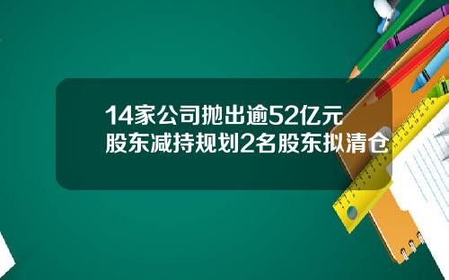 14家公司抛出逾52亿元股东减持规划2名股东拟清仓