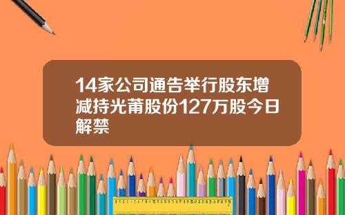 14家公司通告举行股东增减持光莆股份127万股今日解禁