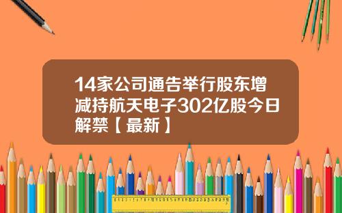 14家公司通告举行股东增减持航天电子302亿股今日解禁【最新】