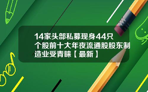 14家头部私募现身44只个股前十大年夜流通股股东制造业受青睐【最新】