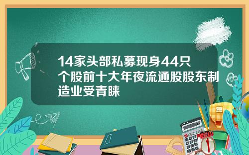 14家头部私募现身44只个股前十大年夜流通股股东制造业受青睐