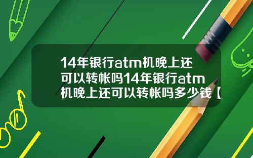 14年银行atm机晚上还可以转帐吗14年银行atm机晚上还可以转帐吗多少钱【新闻】