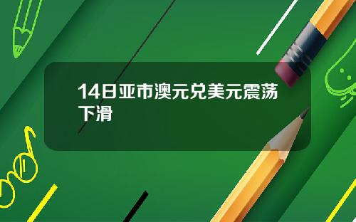 14日亚市澳元兑美元震荡下滑