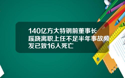 140亿方大特钢前董事长蹊跷离职上任不足半年事故频发已致16人死亡