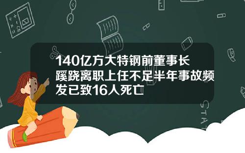 140亿方大特钢前董事长蹊跷离职上任不足半年事故频发已致16人死亡