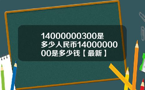 14000000300是多少人民币1400000000是多少钱【最新】