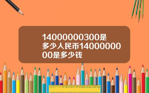 14000000300是多少人民币1400000000是多少钱