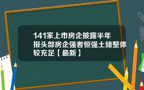 141家上市房企披露半年报头部房企强者恒强土储整体较充足【最新】