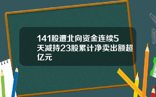 141股遭北向资金连续5天减持23股累计净卖出额超亿元