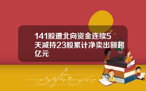 141股遭北向资金连续5天减持23股累计净卖出额超亿元