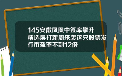 145安徽凤凰中签率攀升精选层打新周来袭这只股票发行市盈率不到12倍