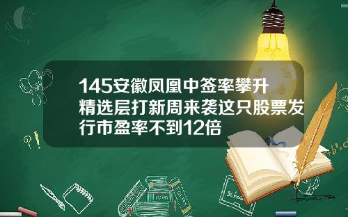 145安徽凤凰中签率攀升精选层打新周来袭这只股票发行市盈率不到12倍