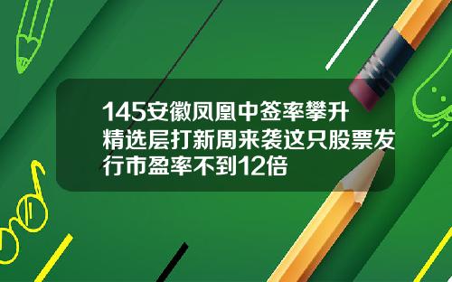 145安徽凤凰中签率攀升精选层打新周来袭这只股票发行市盈率不到12倍