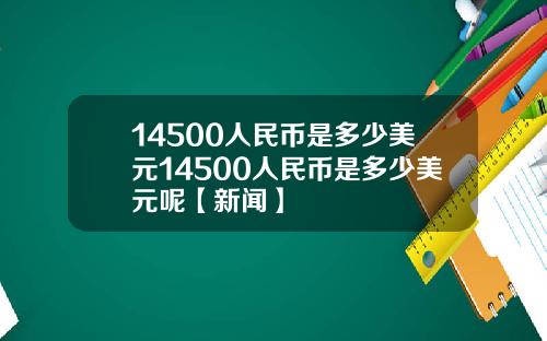 14500人民币是多少美元14500人民币是多少美元呢【新闻】