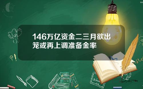 146万亿资金二三月欲出笼或再上调准备金率