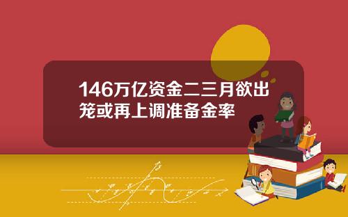 146万亿资金二三月欲出笼或再上调准备金率