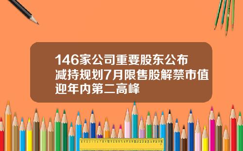 146家公司重要股东公布减持规划7月限售股解禁市值迎年内第二高峰