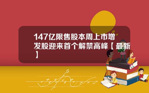 147亿限售股本周上市增发股迎来首个解禁高峰【最新】