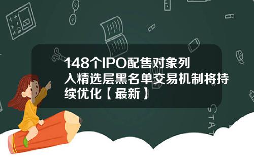 148个IPO配售对象列入精选层黑名单交易机制将持续优化【最新】