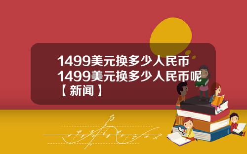 1499美元换多少人民币1499美元换多少人民币呢【新闻】
