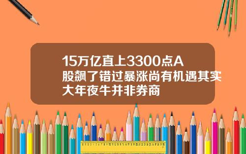 15万亿直上3300点A股飙了错过暴涨尚有机遇其实大年夜牛并非券商