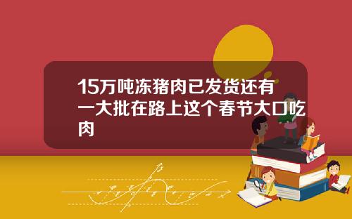 15万吨冻猪肉已发货还有一大批在路上这个春节大口吃肉