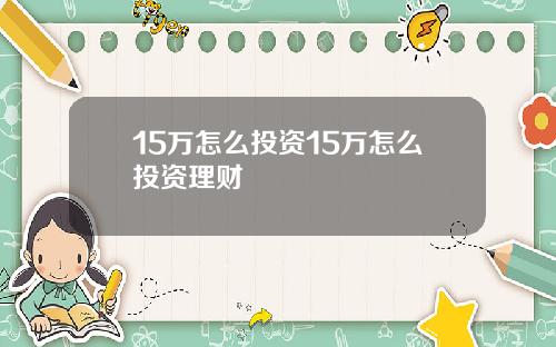 15万怎么投资15万怎么投资理财