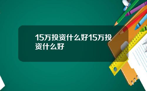 15万投资什么好15万投资什么好
