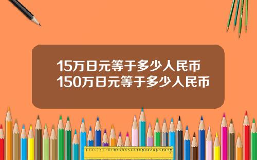 15万日元等于多少人民币150万日元等于多少人民币