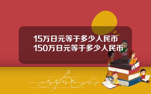 15万日元等于多少人民币150万日元等于多少人民币