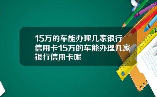 15万的车能办理几家银行信用卡15万的车能办理几家银行信用卡呢