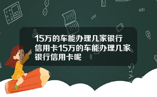 15万的车能办理几家银行信用卡15万的车能办理几家银行信用卡呢