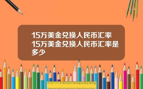 15万美金兑换人民币汇率15万美金兑换人民币汇率是多少