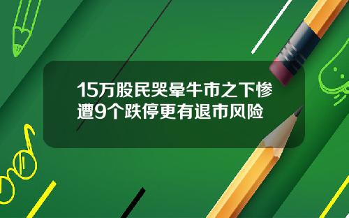 15万股民哭晕牛市之下惨遭9个跌停更有退市风险