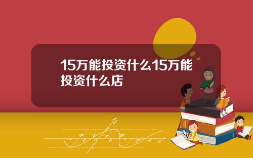 15万能投资什么15万能投资什么店