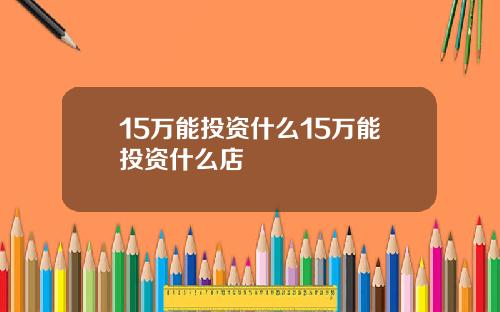 15万能投资什么15万能投资什么店