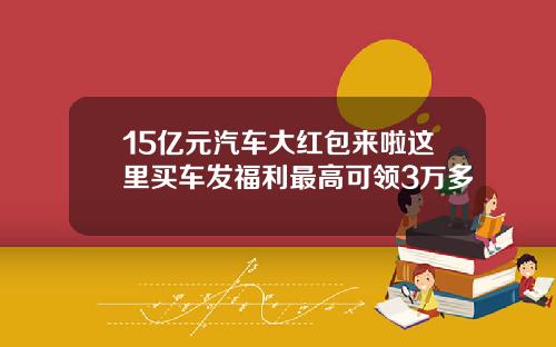 15亿元汽车大红包来啦这里买车发福利最高可领3万多