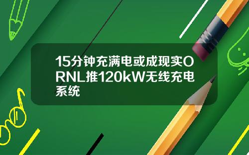 15分钟充满电或成现实ORNL推120kW无线充电系统