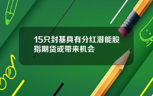 15只封基具有分红潜能股指期货或带来机会