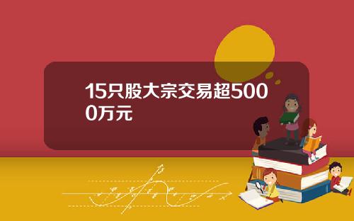 15只股大宗交易超5000万元