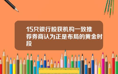 15只银行股获机构一致推荐券商认为正是布局的黄金时段