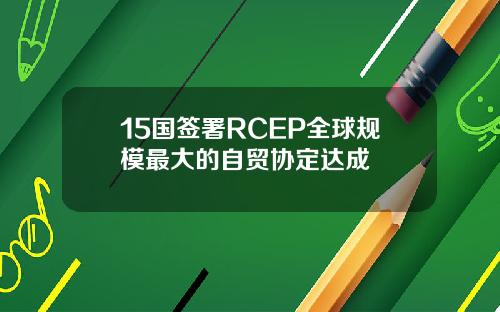 15国签署RCEP全球规模最大的自贸协定达成