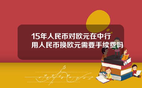 15年人民币对欧元在中行用人民币换欧元需要手续费吗