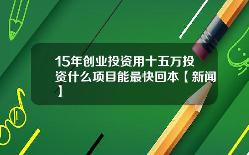 15年创业投资用十五万投资什么项目能最快回本【新闻】